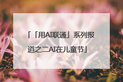 「用AI联通」系列报道之二AI在儿童节